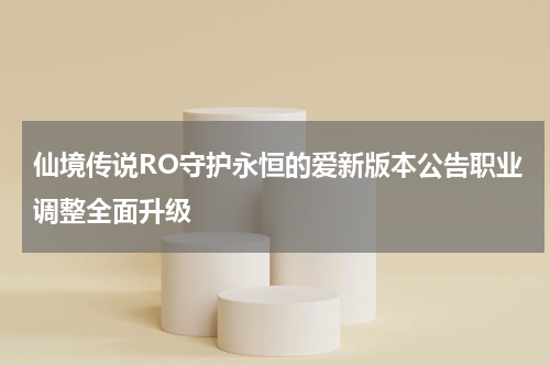 仙境传说RO守护永恒的爱新版本公告职业调整全面升级