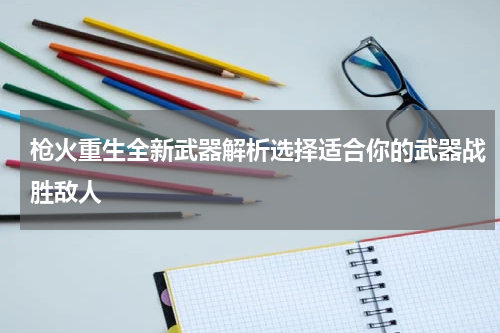 枪火重生全新武器解析选择适合你的武器战胜敌人
