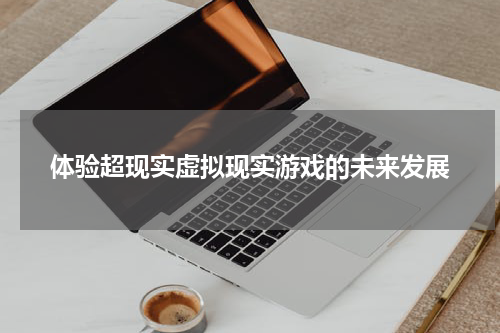 体验超现实虚拟现实游戏的未来发展