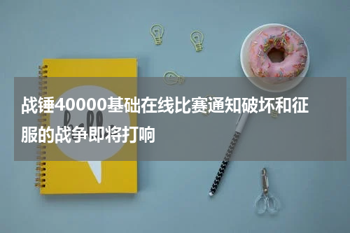 战锤40000基础在线比赛通知破坏和征服的战争即将打响