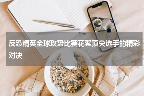 反恐精英全球攻势比赛花絮顶尖选手的精彩对决