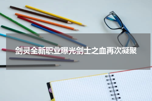 剑灵全新职业曝光剑士之血再次凝聚