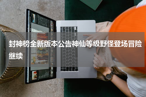 封神榜全新版本公告神仙等级野怪登场冒险继续