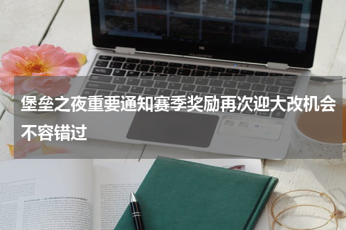 堡垒之夜重要通知赛季奖励再次迎大改机会不容错过