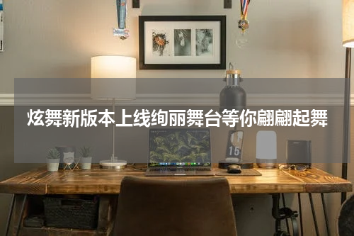 炫舞新版本上线绚丽舞台等你翩翩起舞