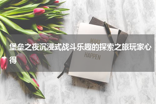 堡垒之夜沉浸式战斗乐趣的探索之旅玩家心得