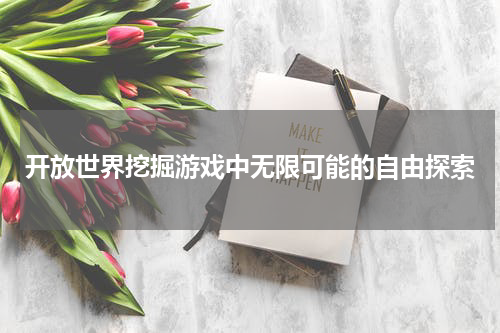 开放世界挖掘游戏中无限可能的自由探索