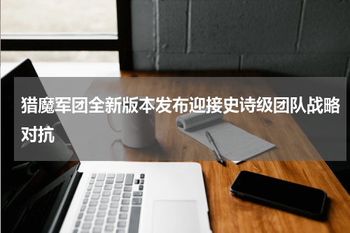 猎魔军团全新版本发布迎接史诗级团队战略对抗