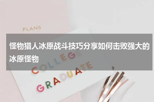 怪物猎人冰原战斗技巧分享如何击败强大的冰原怪物