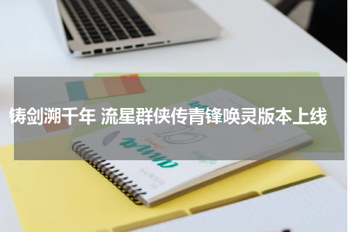 铸剑溯千年 流星群侠传青锋唤灵版本上线