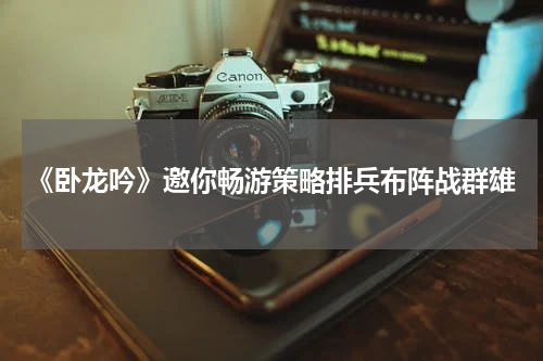 《卧龙吟》邀你畅游策略排兵布阵战群雄
