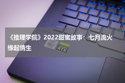 《推理学院》2022甜蜜故事：七月流火缘起情生