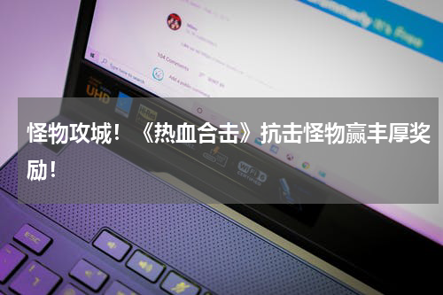 怪物攻城！《热血合击》抗击怪物赢丰厚奖励！