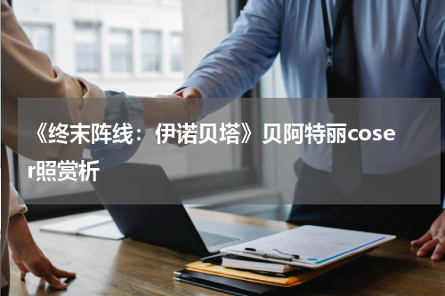 《终末阵线：伊诺贝塔》贝阿特丽coser照赏析