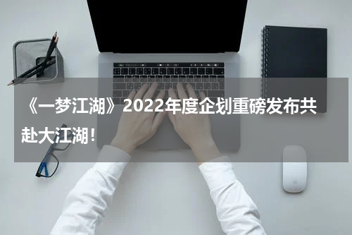 《一梦江湖》2022年度企划重磅发布共赴大江湖！
