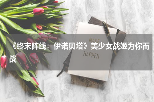 《终末阵线：伊诺贝塔》美少女战姬为你而战