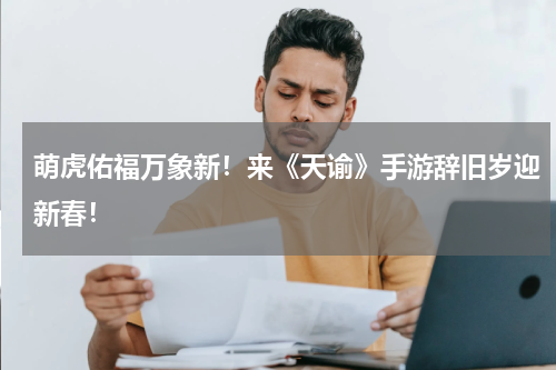 萌虎佑福万象新！来《天谕》手游辞旧岁迎新春！