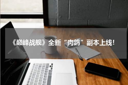 《巅峰战舰》全新“肉鸽”副本上线！