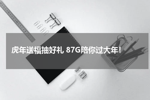 虎年送福抽好礼 87G陪你过大年！