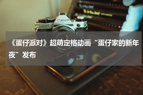 《蛋仔派对》超萌定格动画“蛋仔家的新年夜”发布