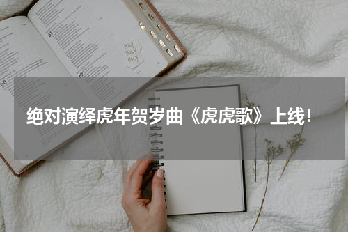 绝对演绎虎年贺岁曲《虎虎歌》上线！