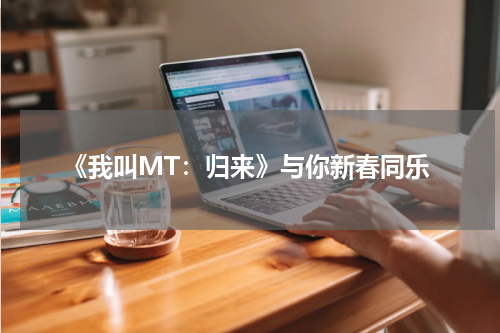 《我叫MT：归来》与你新春同乐