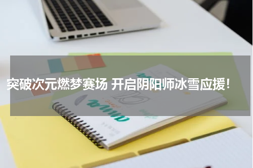 突破次元燃梦赛场 开启阴阳师冰雪应援！