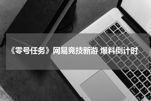 《零号任务》网易竞技新游 爆料倒计时