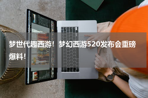 梦世代趣西游！梦幻西游520发布会重磅爆料！