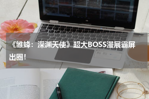 《雏蜂：深渊天使》超大BOSS漫展霸屏出圈！