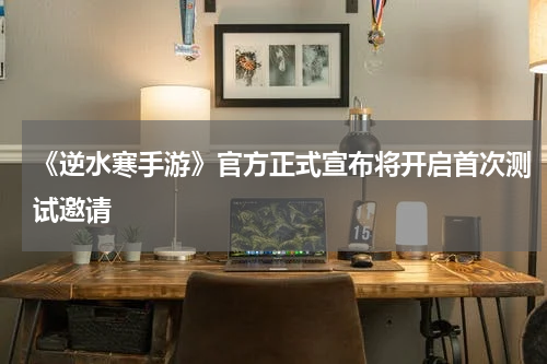 《逆水寒手游》官方正式宣布将开启首次测试邀请