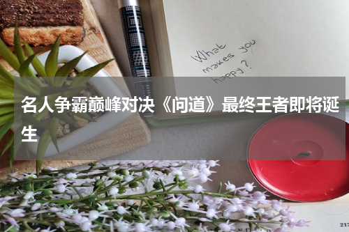 名人争霸巅峰对决《问道》最终王者即将诞生