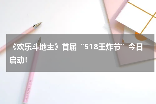 《欢乐斗地主》首届“518王炸节”今日启动！