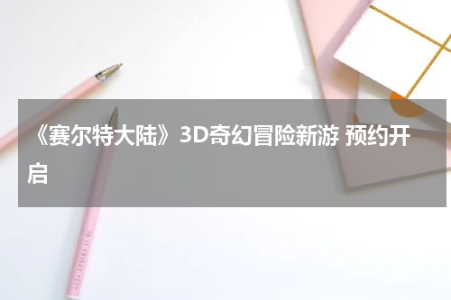 《赛尔特大陆》3D奇幻冒险新游 预约开启