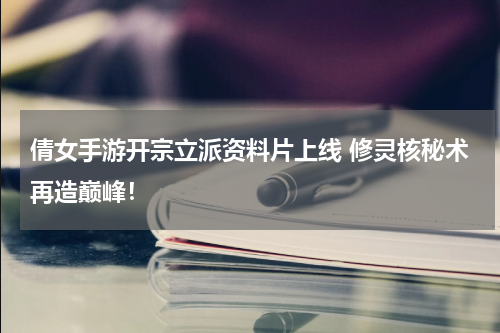 倩女手游开宗立派资料片上线 修灵核秘术再造巅峰！
