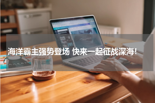 海洋霸主强势登场 快来一起征战深海！