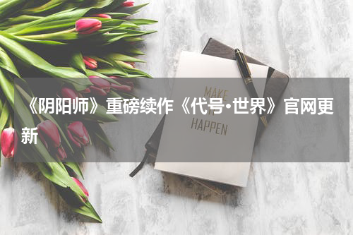《阴阳师》重磅续作《代号·世界》官网更新