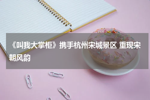 《叫我大掌柜》携手杭州宋城景区 重现宋朝风韵
