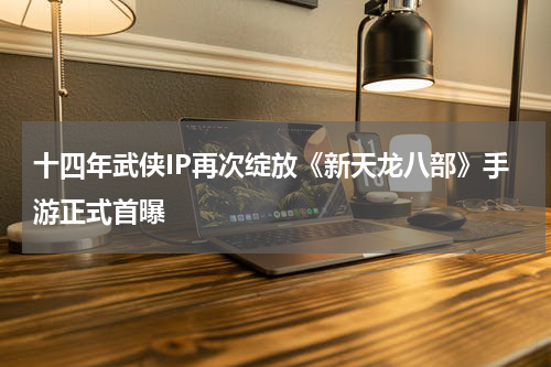 十四年武侠IP再次绽放《新天龙八部》手游正式首曝