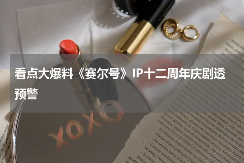 看点大爆料《赛尔号》IP十二周年庆剧透预警
