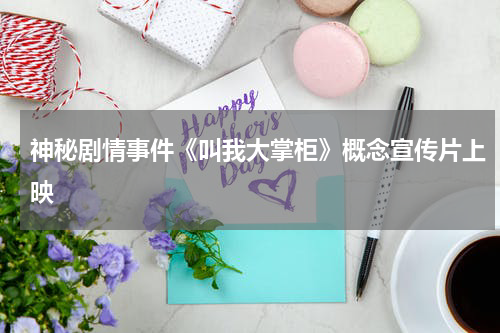 神秘剧情事件《叫我大掌柜》概念宣传片上映
