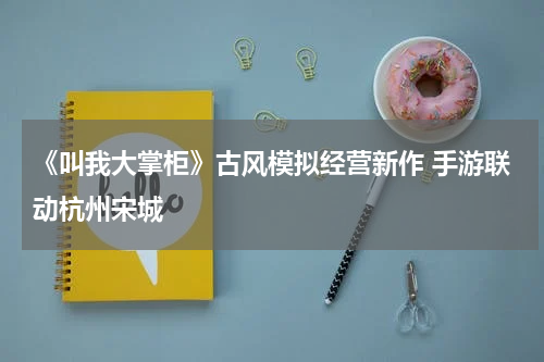 《叫我大掌柜》古风模拟经营新作 手游联动杭州宋城