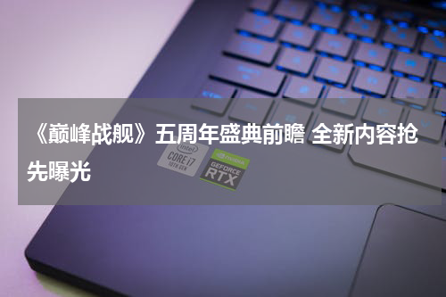 《巅峰战舰》五周年盛典前瞻 全新内容抢先曝光