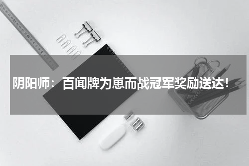 阴阳师：百闻牌为崽而战冠军奖励送达！
