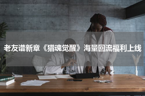 老友谱新章《猎魂觉醒》海量回流福利上线