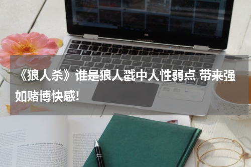《狼人杀》谁是狼人戳中人性弱点 带来强如赌博快感!