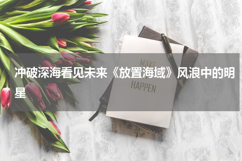 冲破深海看见未来《放置海域》风浪中的明星