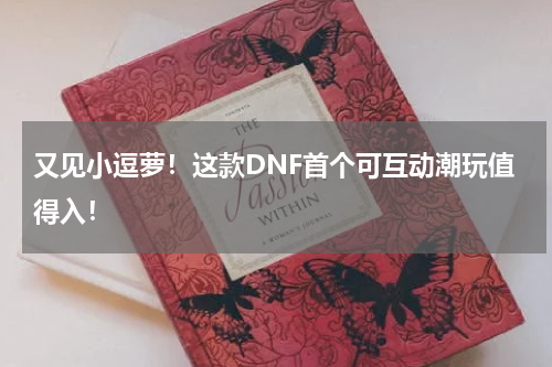 又见小逗萝！这款DNF首个可互动潮玩值得入！