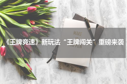 《王牌竞速》新玩法“王牌闯关”重磅来袭