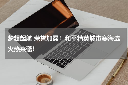 梦想起航 荣誉加冕！和平精英城市赛海选火热来袭！